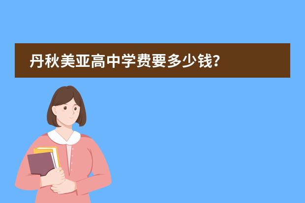丹秋美亚高中学费要多少钱?