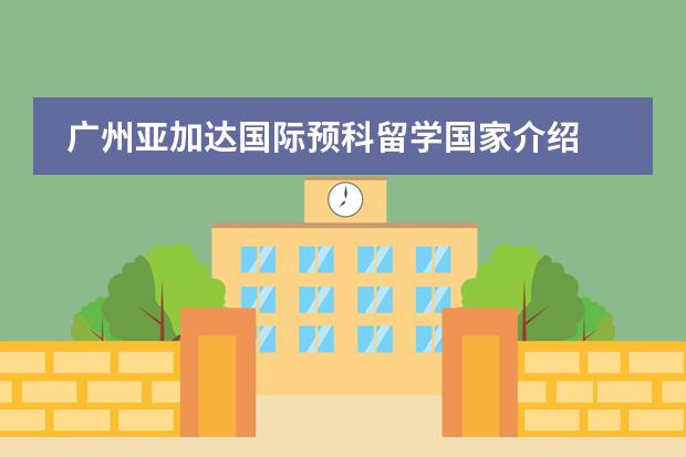 广州亚加达国际预科留学国家介绍