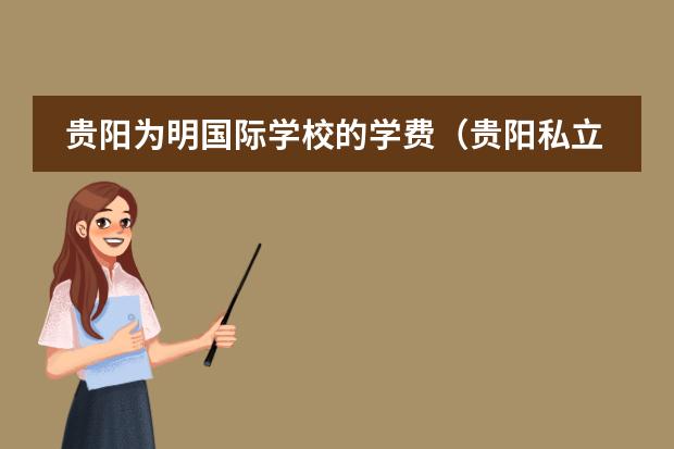 贵阳为明国际学校的学费(贵阳私立中学排名前十的学校)