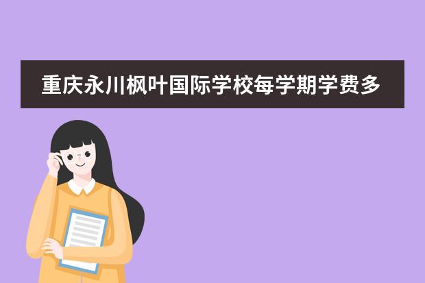 重庆永川枫叶国际学校每学期学费多少