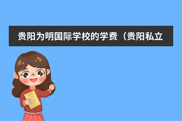 贵阳为明国际学校的学费(贵阳私立初中排名前十学校)