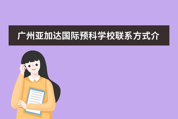 广州亚加达国际预科学校联系方式介绍
