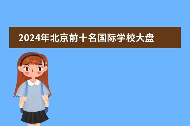 2024年北京前十名国际学校大盘点!揭秘排名与学费 北京十大贵族国际学校学费