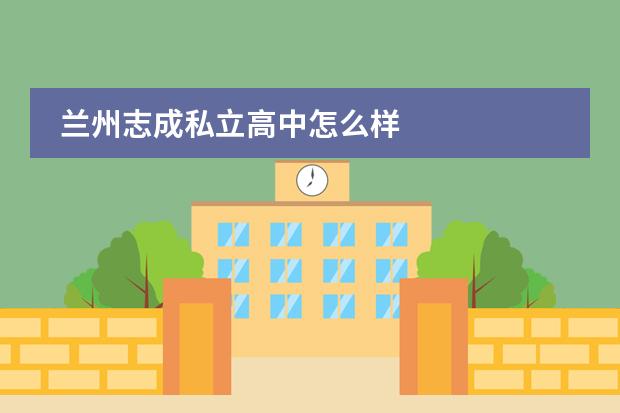兰州志成私立高中怎么样