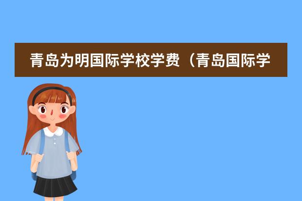 青岛为明国际学校学费(青岛国际学校|青岛14所A-level课程国际化学校汇总!平均学费12万...)
