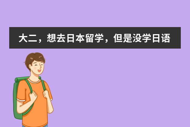 大二，想去日本留学，但是没学日语，怎么办？到日本以后有没有什么途径学日语？可以报考日本的大学吗？