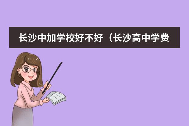 长沙中加学校好不好(长沙高中学费一览表)