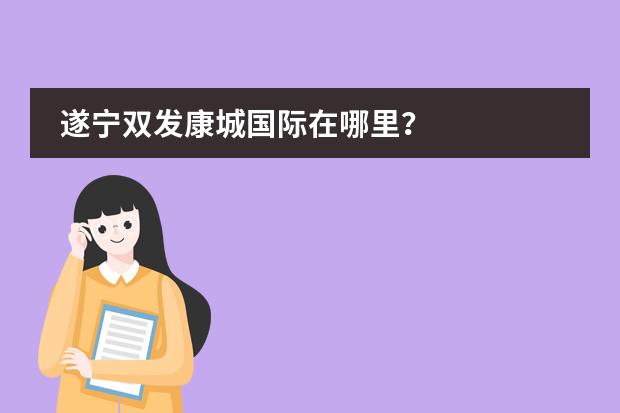 遂宁双发康城国际在哪里？