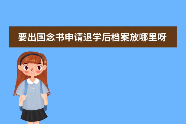 要出国念书申请退学后档案放哪里呀