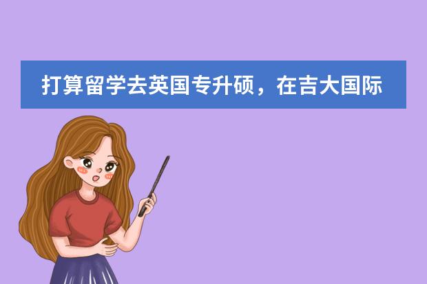 打算留学去英国专升硕,在吉大国际预科容易过吗?
