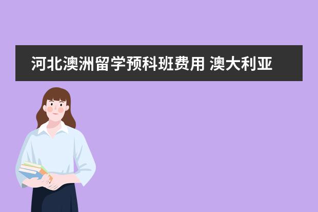河北澳洲留学预科班费用 澳大利亚留学(预科)的详细费用!??