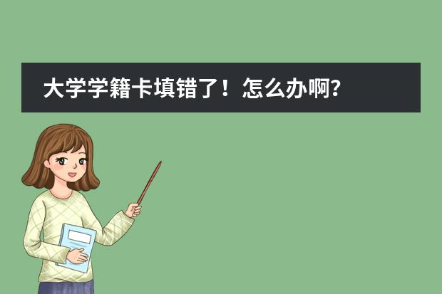 大学学籍卡填错了!怎么办啊?
