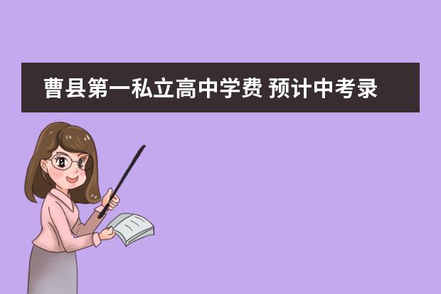 曹县第一私立高中学费 预计中考录取分数线山东曹县