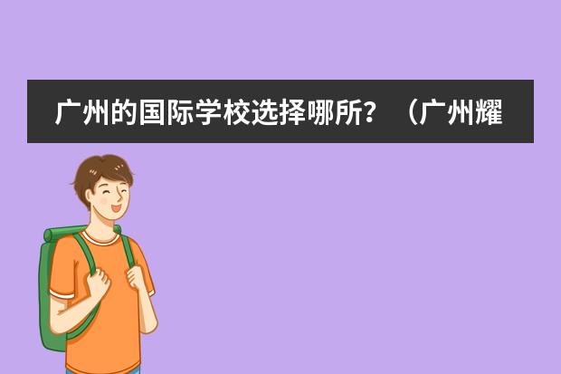 广州的国际学校选择哪所？（广州耀华国际教育学校的课程是否与国际接轨？）