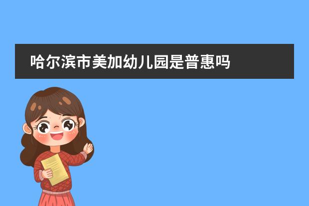 哈尔滨市美加幼儿园是普惠吗