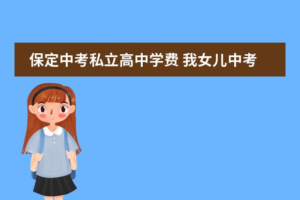 保定中考私立高中学费 我女儿中考成绩300多分 能上哪所高中