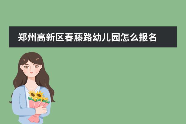 郑州高新区春藤路幼儿园怎么报名