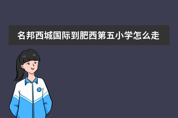名邦西城国际到肥西第五小学怎么走。