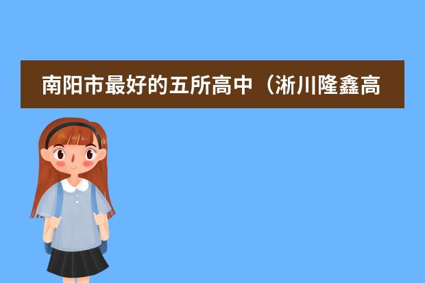 南阳市最好的五所高中(淅川隆鑫高中是技校还是高中)