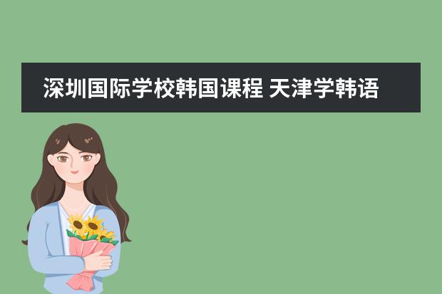 深圳国际学校韩国课程 天津学韩语的学校