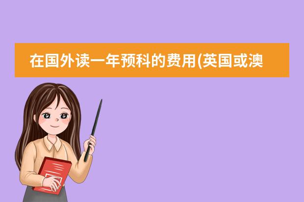 在国外读一年预科的费用(英国或澳大利亚)(出国留学费用)