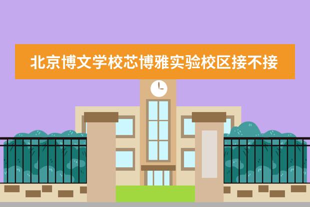 北京博文学校芯博雅实验校区接不接收中国籍学生？