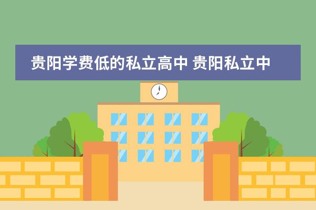 贵阳学费低的私立高中 贵阳私立中学排名前十的学校