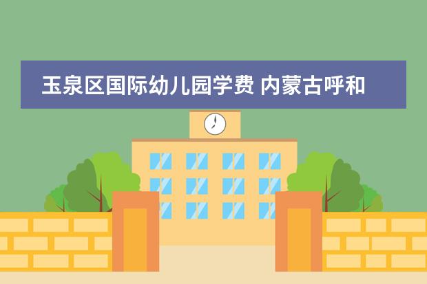 玉泉区国际幼儿园学费 内蒙古呼和浩特市利用3年时间将新建、扩建多所中小学及幼儿园