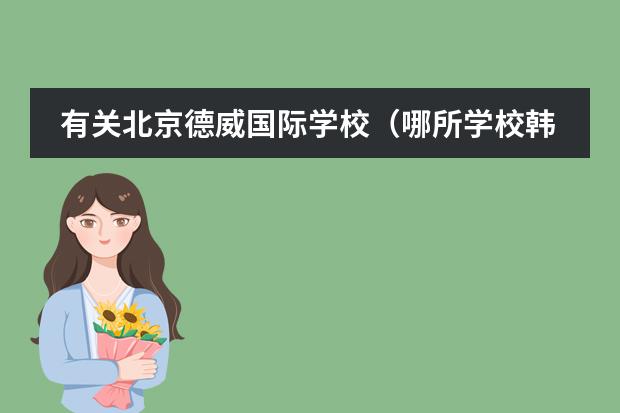 有关北京德威国际学校(哪所学校韩国的留学生多)