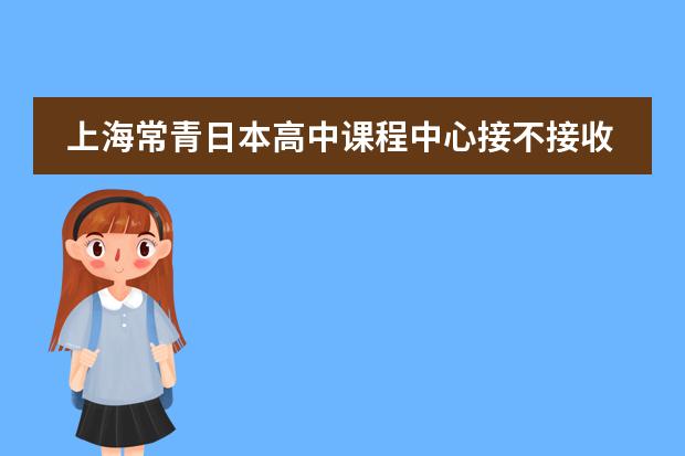 上海常青日本高中课程中心接不接收中国籍学生?