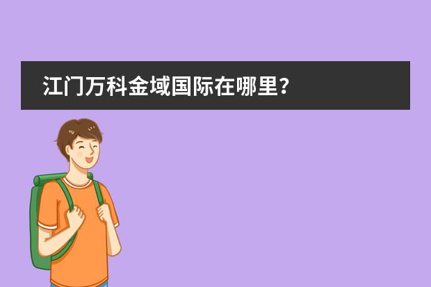 江门万科金域国际在哪里?