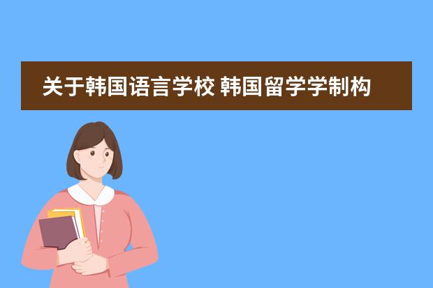 关于韩国语言学校 韩国留学学制构成是怎样的?