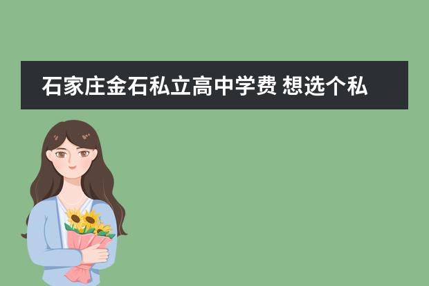 石家庄金石私立高中学费 想选个私立高中,不知道石家庄金石中学好不好?
