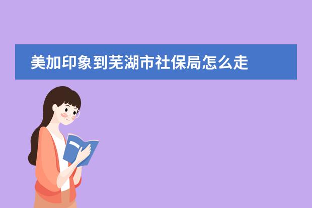 美加印象到芜湖市社保局怎么走