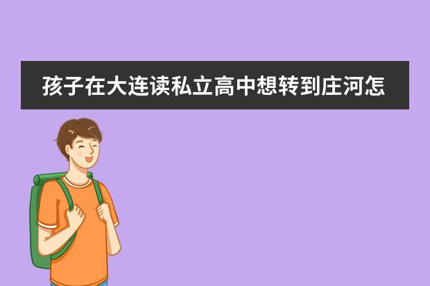 孩子在大连读私立高中想转到庄河怎么办