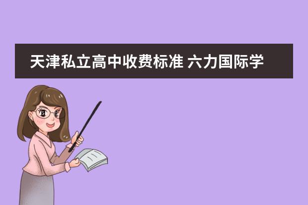 天津私立高中收费标准 六力国际学校武清学费