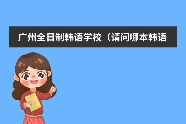广州全日制韩语学校(请问哪本韩语教程最权威?)