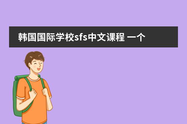 韩国国际学校sfs中文课程 一个刚从美国来的朋友,想学中文,但我没有时间教他。上海哪家学校好一点?他大概能在中国呆三个月。