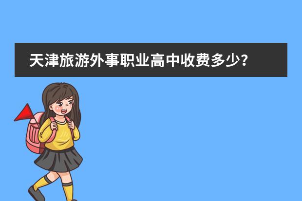 天津旅游外事职业高中收费多少?