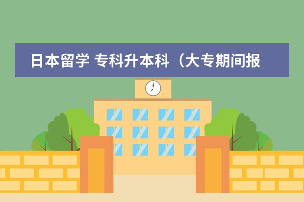 日本留学 专科升本科(大专期间报了一个函授专升本,模式是上学那段时间周末上课,课程读完)
