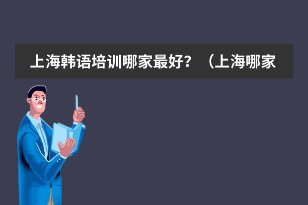 上海韩语培训哪家最好?(上海哪家韩语培训中心比较有特色)