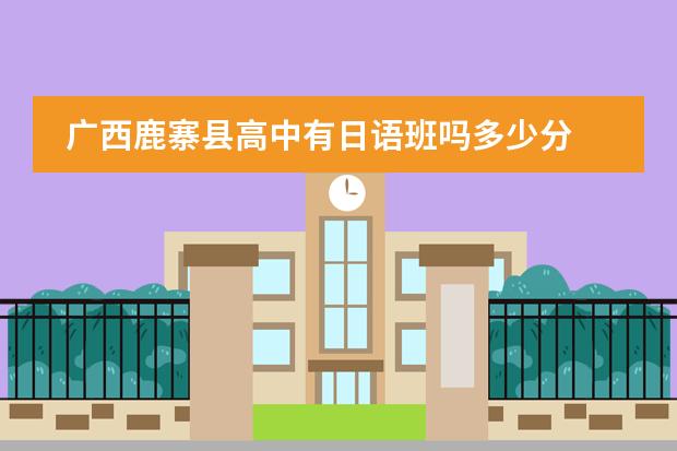 广西鹿寨县高中有日语班吗多少分