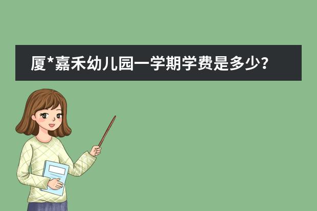 厦*嘉禾幼儿园一学期学费是多少?