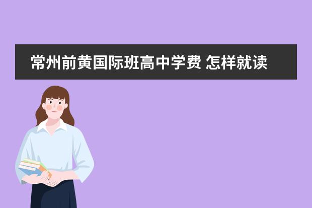 常州前黄国际班高中学费 怎样就读常州私立高中
