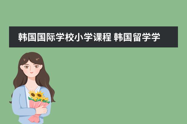 韩国国际学校小学课程 韩国留学学制构成是怎样的?