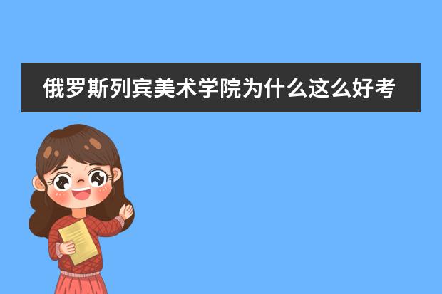 俄罗斯列宾美术学院为什么这么好考?我几个画的不怎么样的同学都考近了