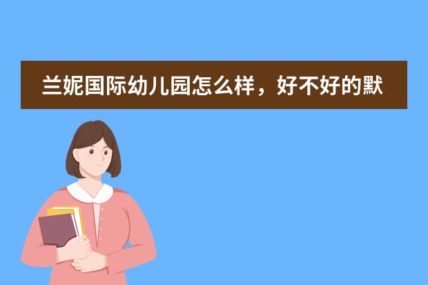 兰妮国际幼儿园怎么样，好不好的默认点评
