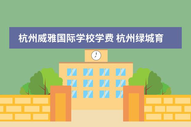 杭州威雅国际学校学费 杭州绿城育华国际学校学费