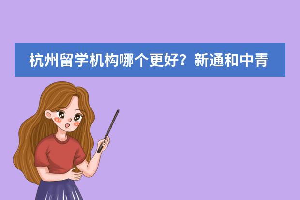杭州留学机构哪个更好?新通和中青怎么选~