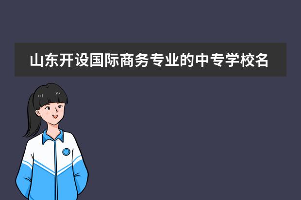 山东开设国际商务专业的中专学校名单有哪些